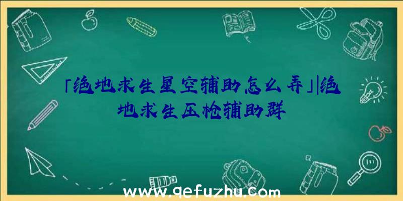 「绝地求生星空辅助怎么弄」|绝地求生压枪辅助群